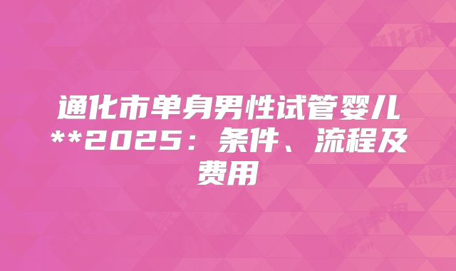 通化市单身男性试管婴儿**2025:条件、流程及费用