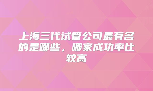 上海三代试管公司最有名的是哪些，哪家成功率比较高