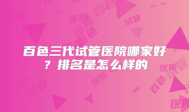 百色三代试管医院哪家好?排名是怎么样的