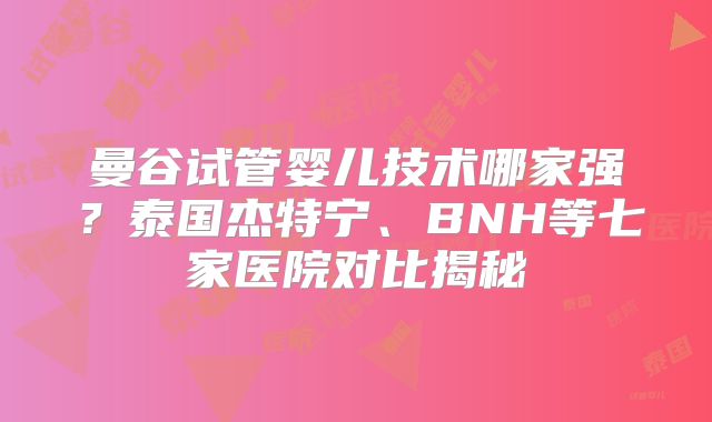 曼谷试管婴儿技术哪家强?泰国杰特宁、BNH等七家医院对比揭秘