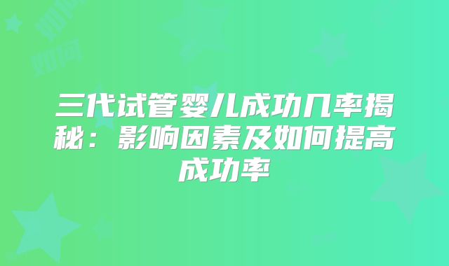 三代试管婴儿成功几率揭秘:影响因素及如何提高成功率