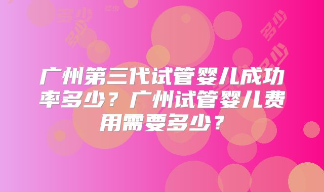 广州第三代试管婴儿成功率多少?广州试管婴儿费用需要多少?