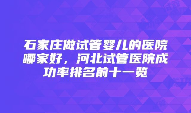 石家庄做试管婴儿的医院哪家好,河北试管医院成功率排名前十一览