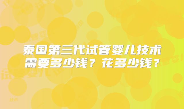 泰国第三代试管婴儿技术需要多少钱？花多少钱？