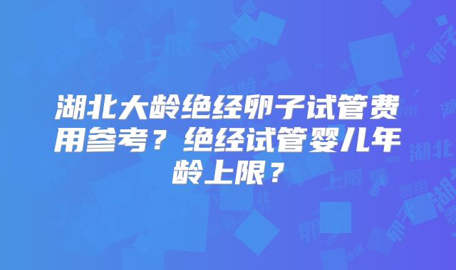 湖北大龄绝经卵子试管费用参考?绝经试管婴儿年龄上限?