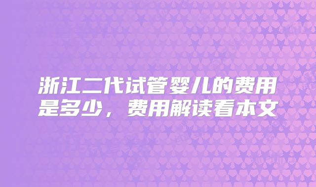浙江二代试管婴儿的费用是多少，费用解读看本文