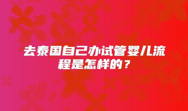 去泰国自己办试管婴儿流程是怎样的?