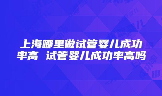 上海哪里做试管婴儿成功率高 试管婴儿成功率高吗