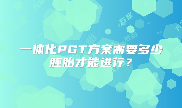 一体化PGT方案需要多少胚胎才能进行？