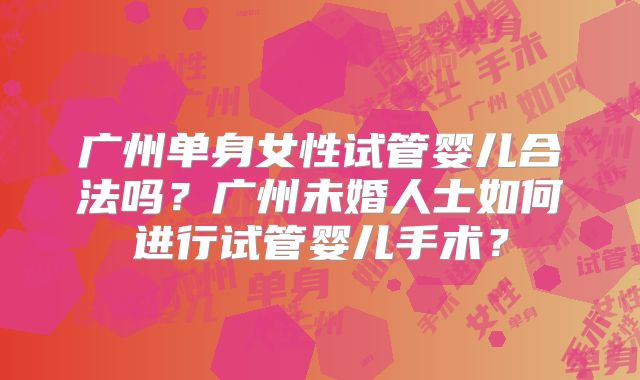 广州单身女性试管婴儿合法吗?广州未婚人士如何进行试管婴儿手术?