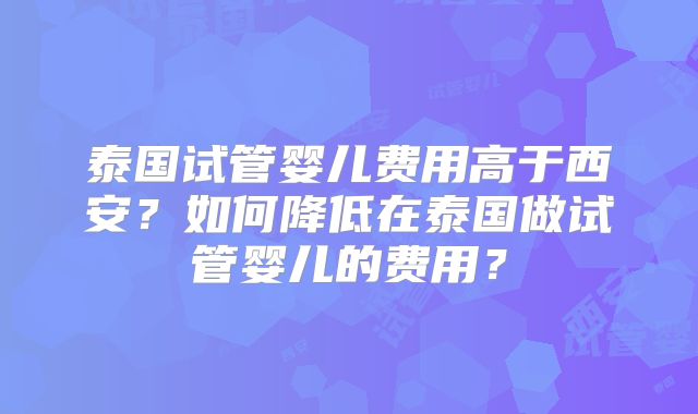 泰国试管婴儿费用高于西安？如何降低在泰国做试管婴儿的费用？