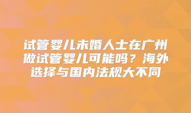 试管婴儿未婚人士在广州做试管婴儿可能吗?海外选择与国内法规大不同