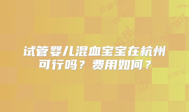 试管婴儿混血宝宝在杭州可行吗？费用如何？
