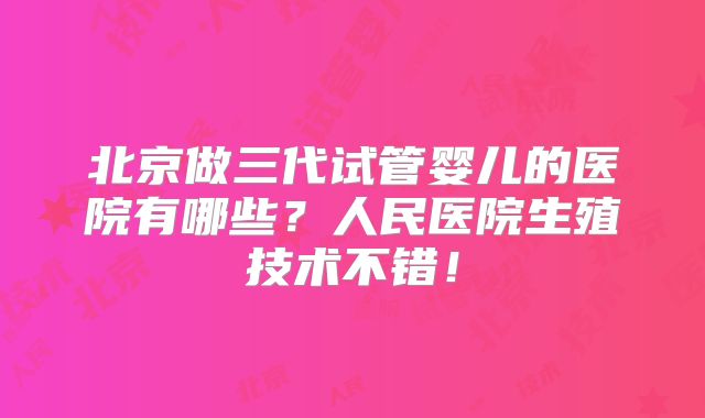 北京做三代试管婴儿的医院有哪些？人民医院生殖技术不错！
