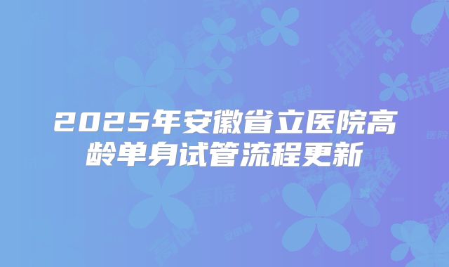 2025年安徽省立医院高龄单身试管流程更新