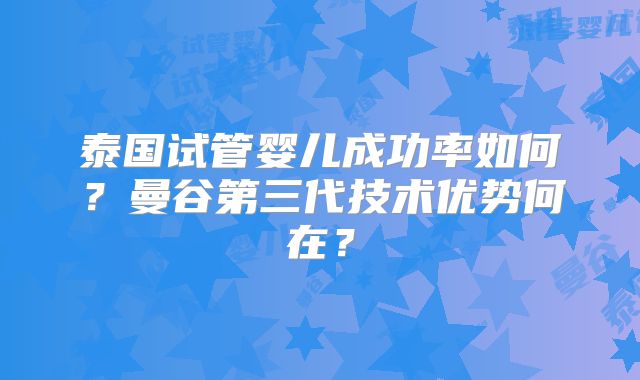 泰国试管婴儿成功率如何?曼谷第三代技术优势何在?
