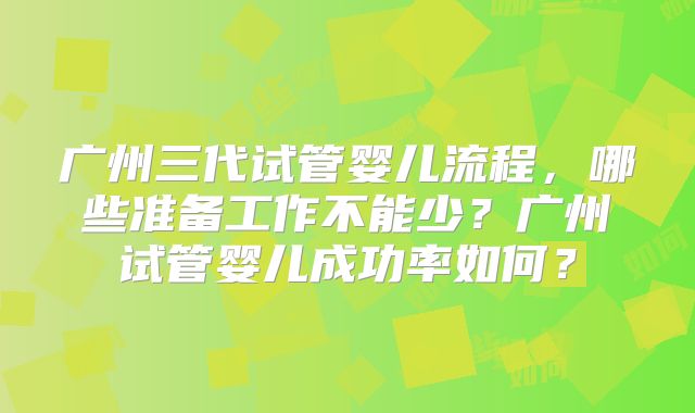 广州三代试管婴儿流程,哪些准备工作不能少?广州试管婴儿成功率如何?