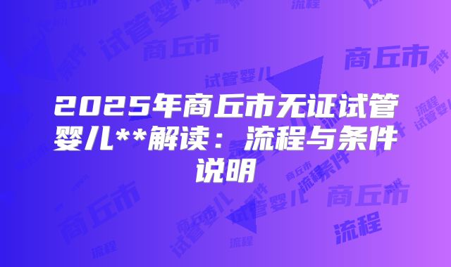 2025年商丘市无证试管婴儿**解读：流程与条件说明