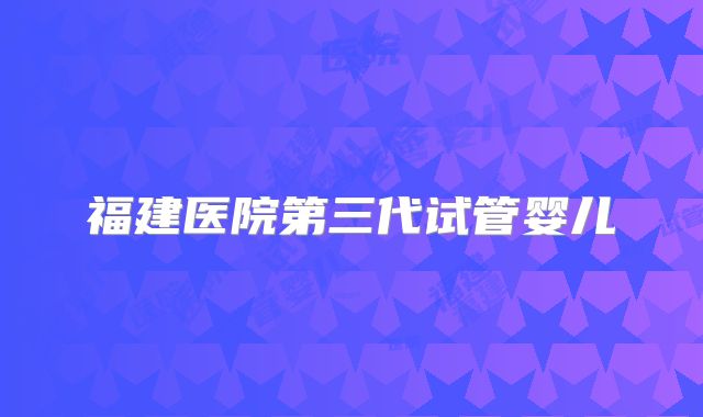 福建医院第三代试管婴儿