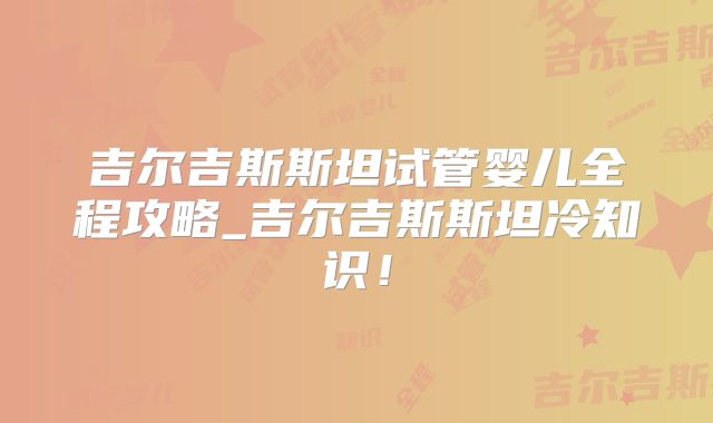 吉尔吉斯斯坦试管婴儿全程攻略_吉尔吉斯斯坦冷知识!