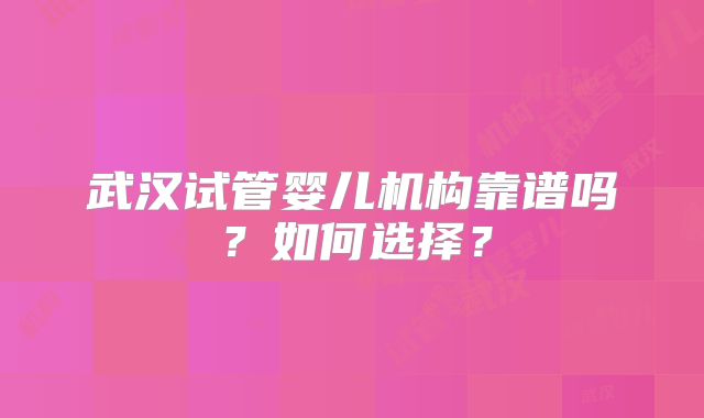 武汉试管婴儿机构靠谱吗?如何选择?