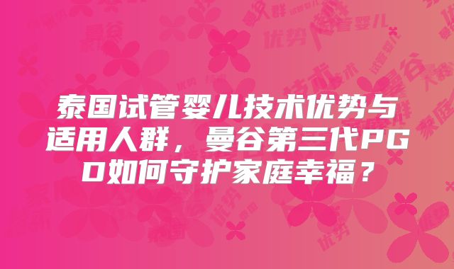 泰国试管婴儿技术优势与适用人群,曼谷第三代PGD如何守护家庭幸福?