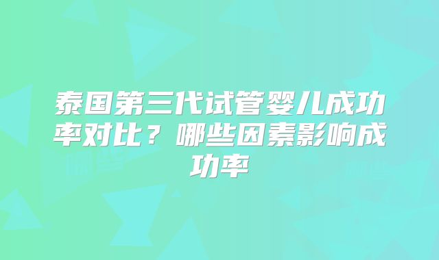 泰国第三代试管婴儿成功率对比?哪些因素影响成功率