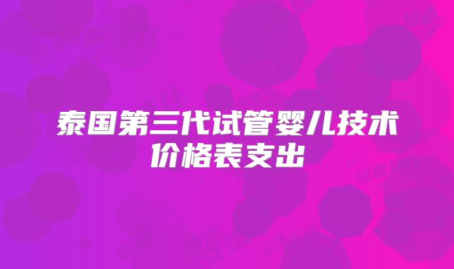 泰国第三代试管婴儿技术价格表支出