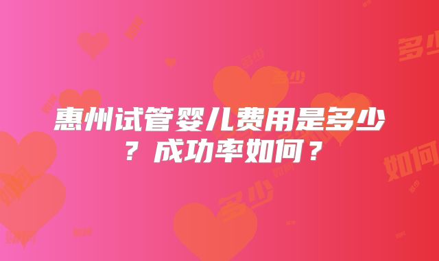 惠州试管婴儿费用是多少？成功率如何？