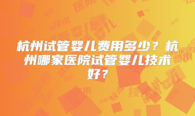 杭州试管婴儿费用多少?杭州哪家医院试管婴儿技术好?