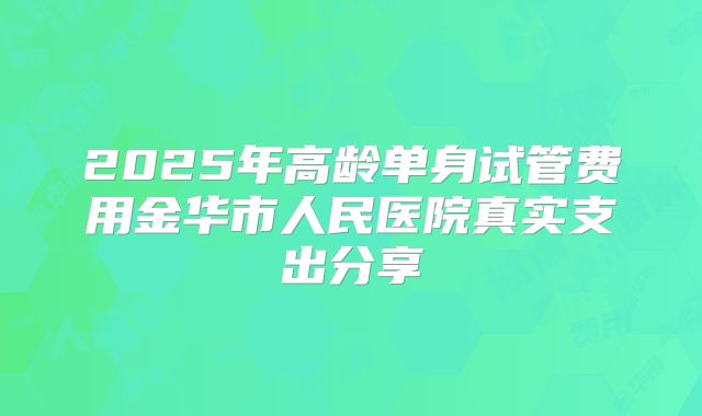 2025年高龄单身试管费用金华市人民医院真实支出分享