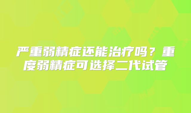 严重弱精症还能治疗吗？重度弱精症可选择二代试管