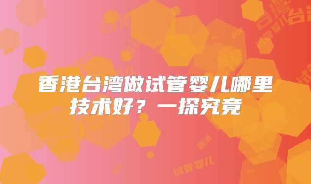 香港台湾做试管婴儿哪里技术好？一探究竟