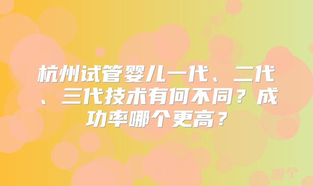 杭州试管婴儿一代、二代、三代技术有何不同?成功率哪个更高?