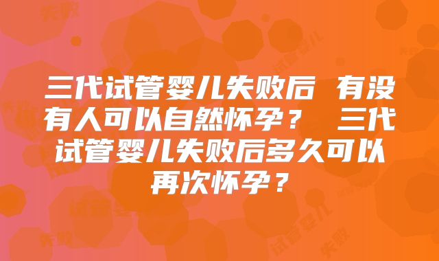 三代试管婴儿失败后 有没有人可以自然怀孕? 三代试管婴儿失败后多久可以再次怀孕?