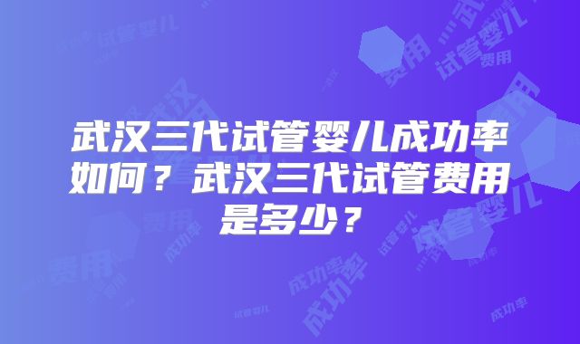 武汉三代试管婴儿成功率如何?武汉三代试管费用是多少?