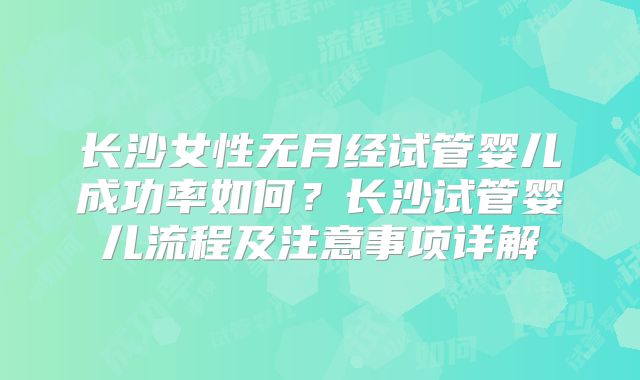 长沙女性无月经试管婴儿成功率如何?长沙试管婴儿流程及注意事项详解
