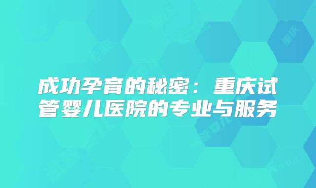 成功孕育的秘密:重庆试管婴儿医院的专业与服务