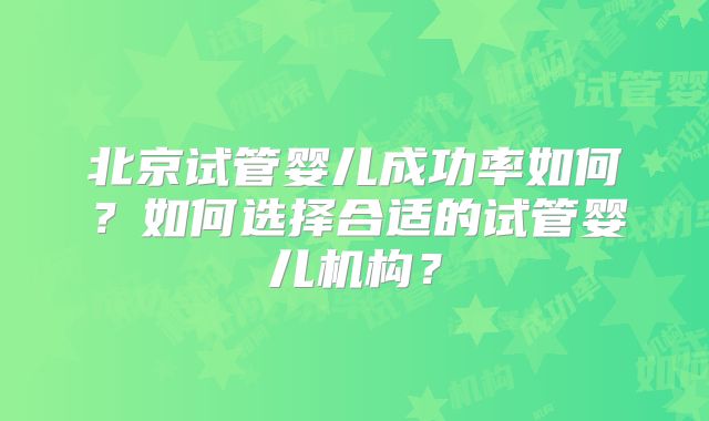 北京试管婴儿成功率如何？如何选择合适的试管婴儿机构？