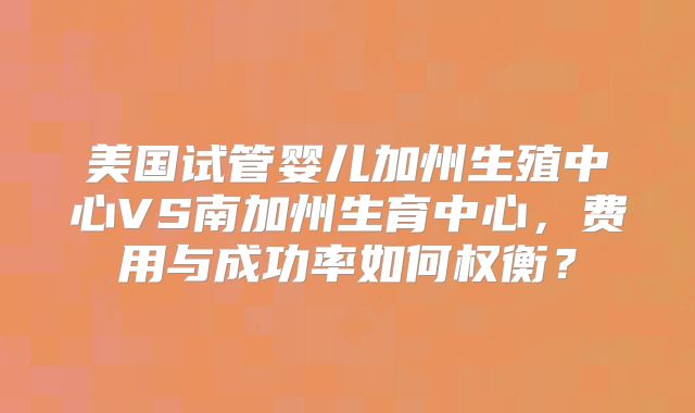 美国试管婴儿加州生殖中心VS南加州生育中心,费用与成功率如何权衡?