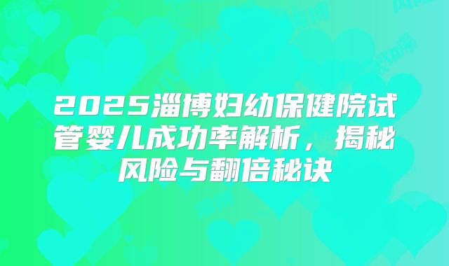 2025淄博妇幼保健院试管婴儿成功率解析,揭秘风险与翻倍秘诀