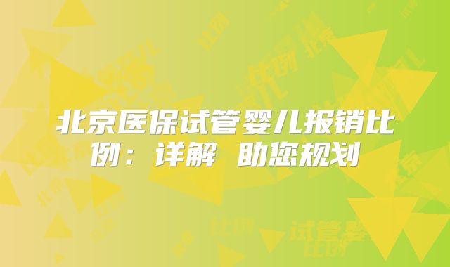 北京医保试管婴儿报销比例:详解 助您规划
