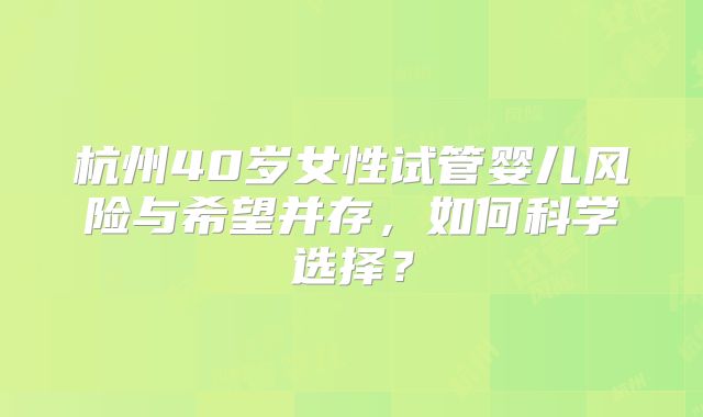 杭州40岁女性试管婴儿风险与希望并存，如何科学选择？