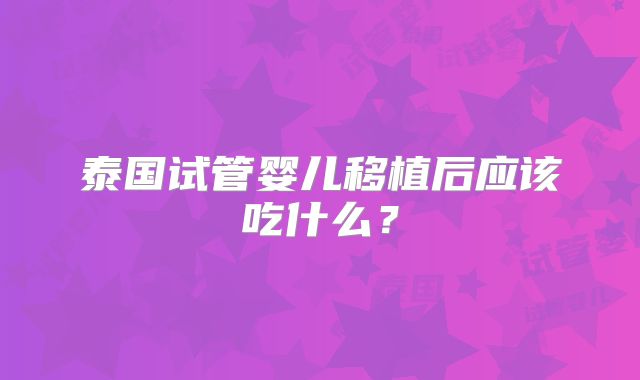 泰国试管婴儿移植后应该吃什么？