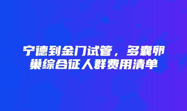 宁德到金门试管,多囊卵巢综合征人群费用清单