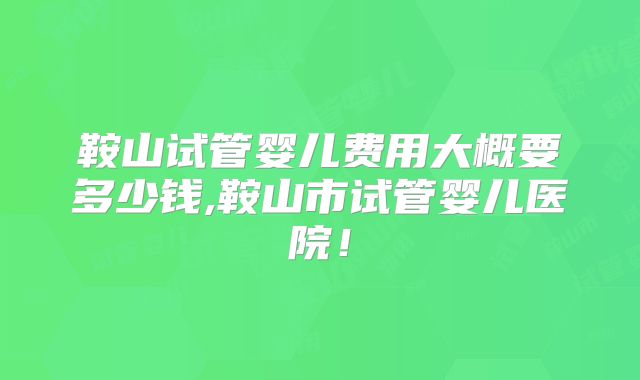 鞍山试管婴儿费用大概要多少钱,鞍山市试管婴儿医院！