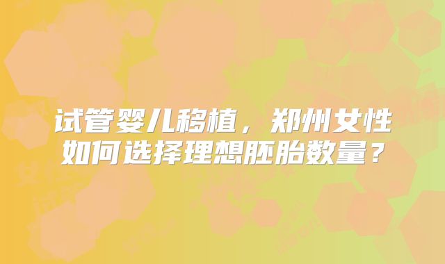 试管婴儿移植,郑州女性如何选择理想胚胎数量?