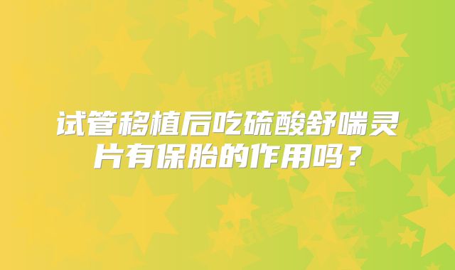 试管移植后吃硫酸舒喘灵片有保胎的作用吗？