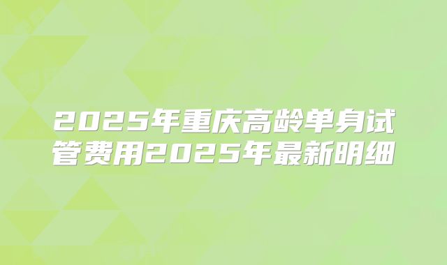 2025年重庆高龄单身试管费用2025年最新明细