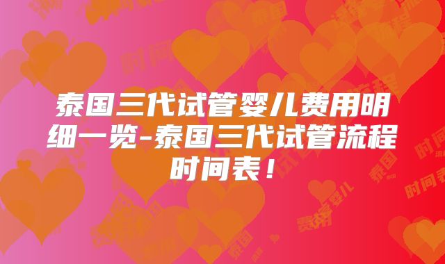 泰国三代试管婴儿费用明细一览-泰国三代试管流程时间表!